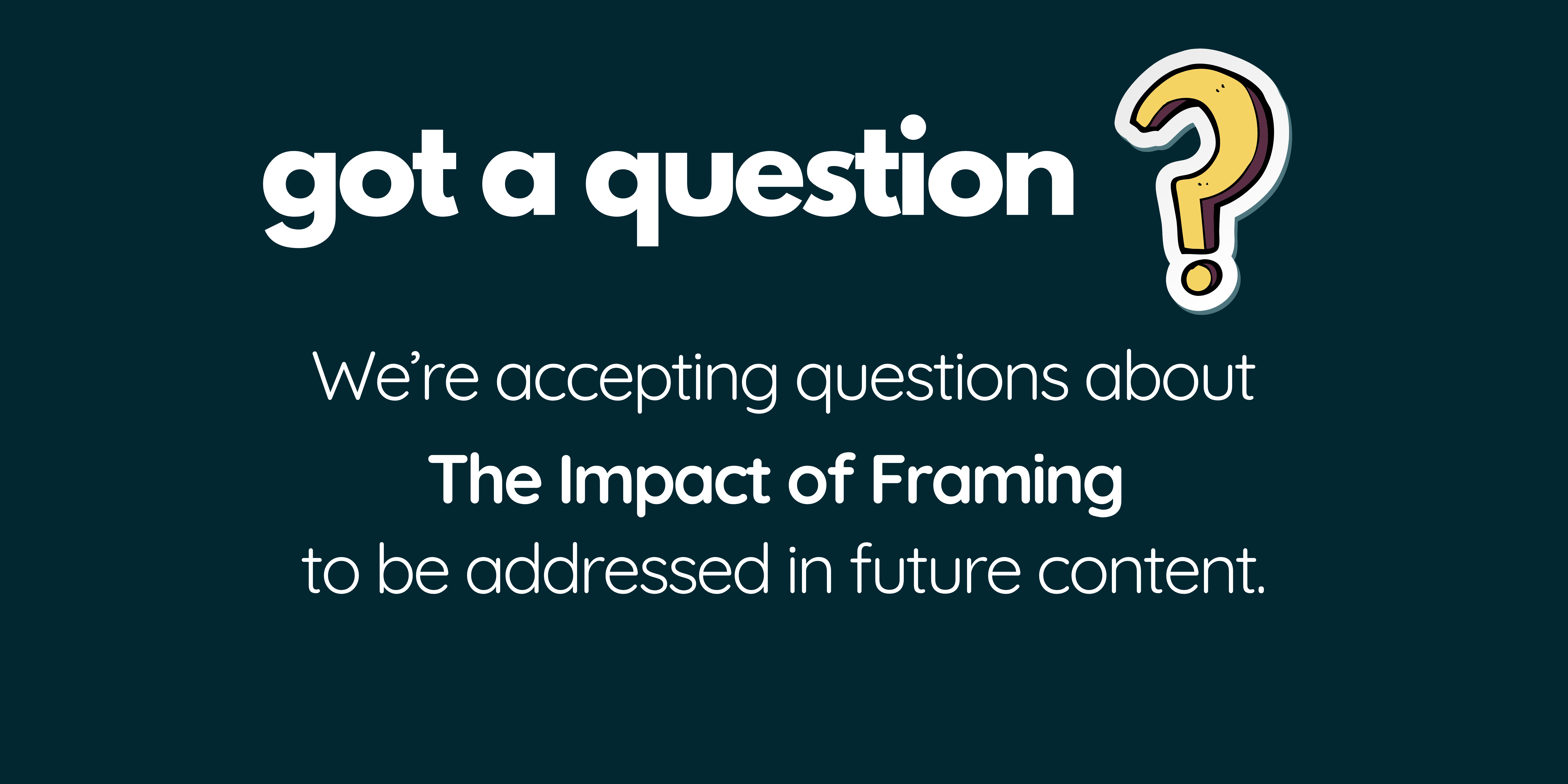 Got a question? We're accepting questions about The Impact of Framing to be addressed in future content.